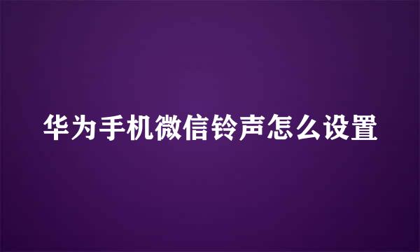 华为手机微信铃声怎么设置