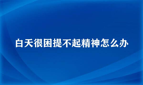 白天很困提不起精神怎么办