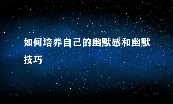 如何培养自己的幽默感和幽默技巧