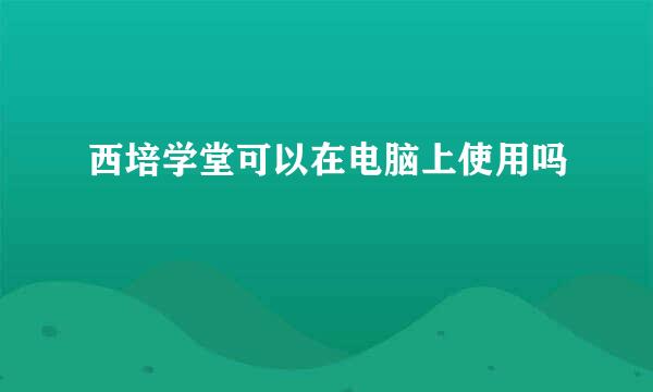 西培学堂可以在电脑上使用吗