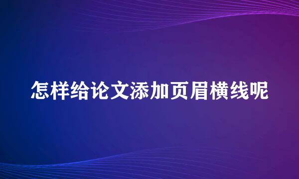 怎样给论文添加页眉横线呢