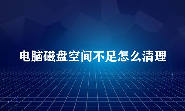 电脑磁盘空间不足怎么清理