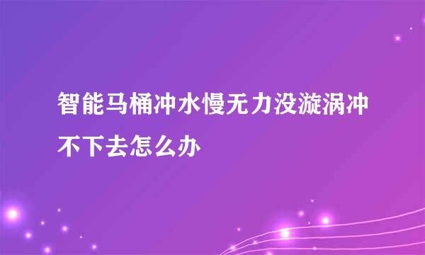 智能马桶冲水慢无力没漩涡冲不下去怎么办