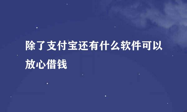 除了支付宝还有什么软件可以放心借钱