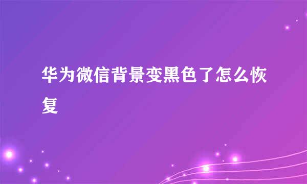 华为微信背景变黑色了怎么恢复