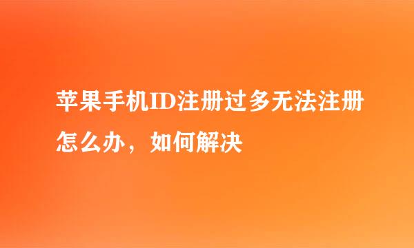 苹果手机ID注册过多无法注册怎么办,如何解决