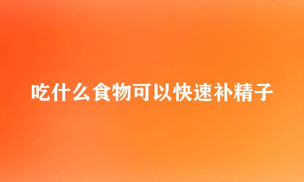 吃什么食物可以快速补精子