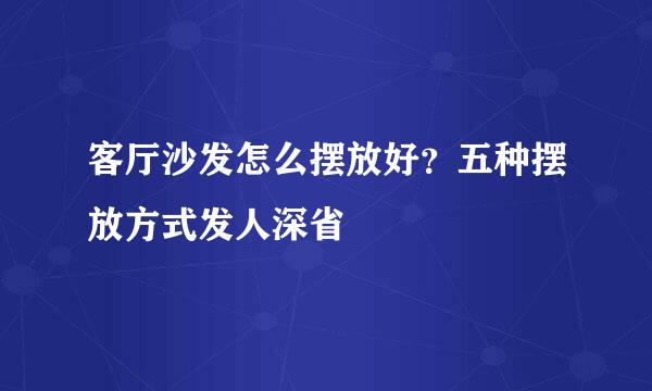 客厅沙发怎么摆放好?五种摆放方式发人深省