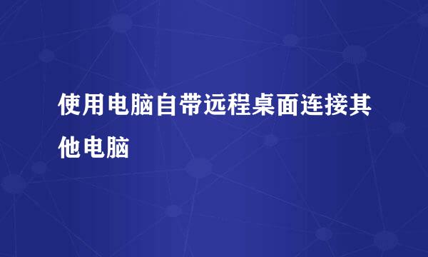 使用电脑自带远程桌面连接其他电脑