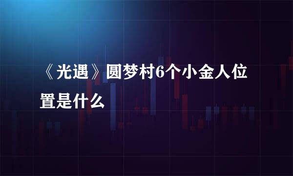 《光遇》圆梦村6个小金人位置是什么