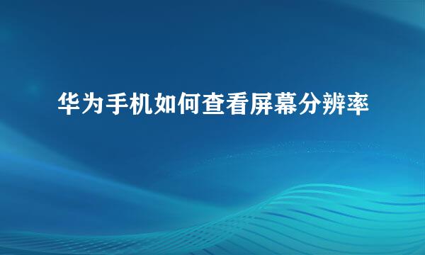 华为手机如何查看屏幕分辨率