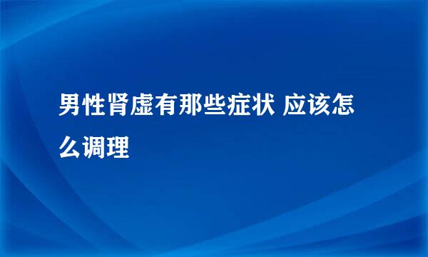 男性肾虚有那些症状 应该怎么调理