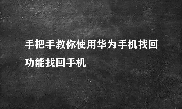 手把手教你使用华为手机找回功能找回手机
