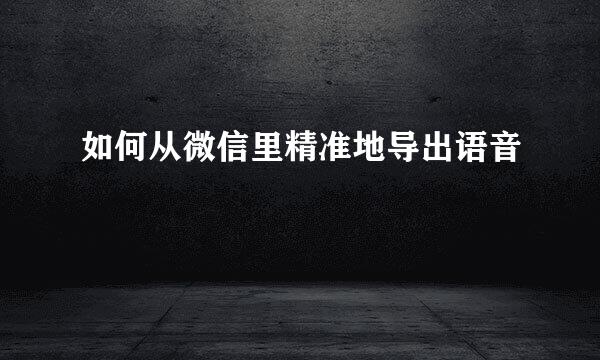 如何从微信里精准地导出语音