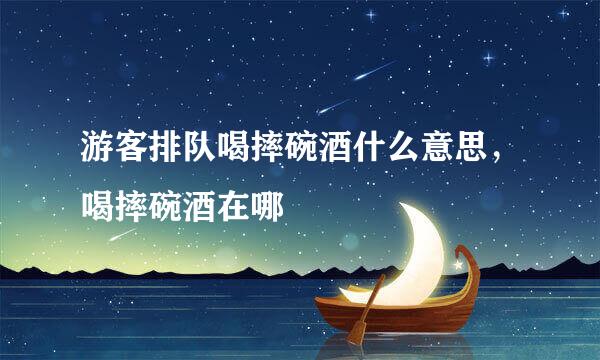 游客排队喝摔碗酒什么意思,喝摔碗酒在哪