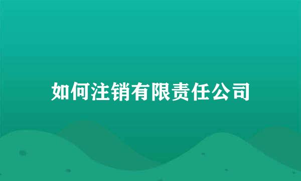 如何注销有限责任公司