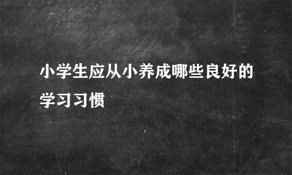 小学生应从小养成哪些良好的学习习惯