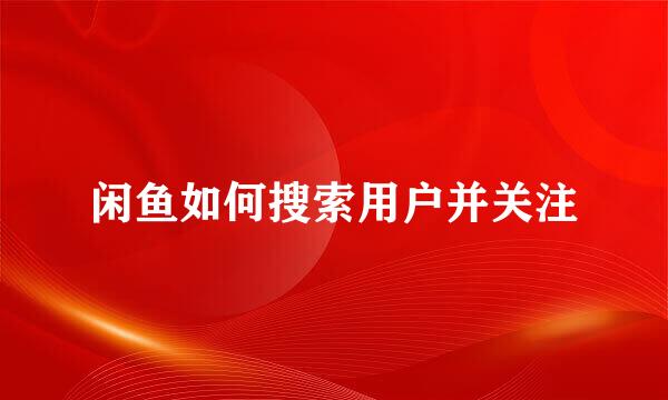 闲鱼如何搜索用户并关注