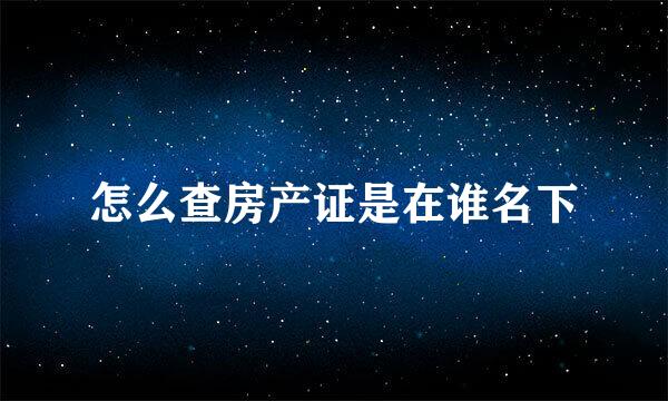 怎么查房产证是在谁名下