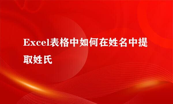 Excel表格中如何在姓名中提取姓氏