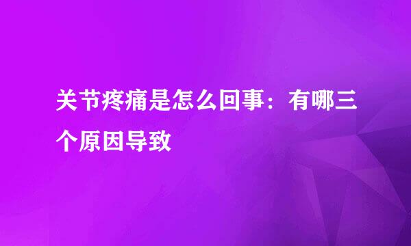关节疼痛是怎么回事:有哪三个原因导致