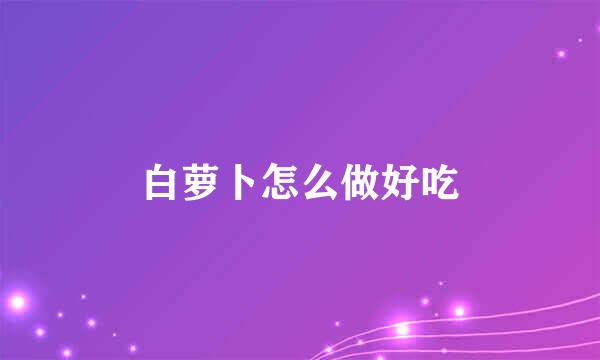 白萝卜怎么做好吃