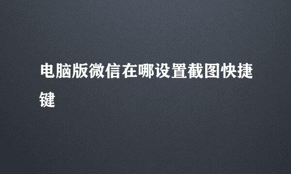 电脑版微信在哪设置截图快捷键