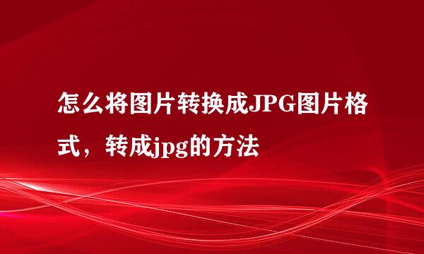 怎么将图片转换成JPG图片格式,转成jpg的方法