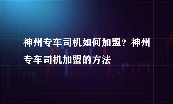 神州专车司机如何加盟？神州专车司机加盟的方法
