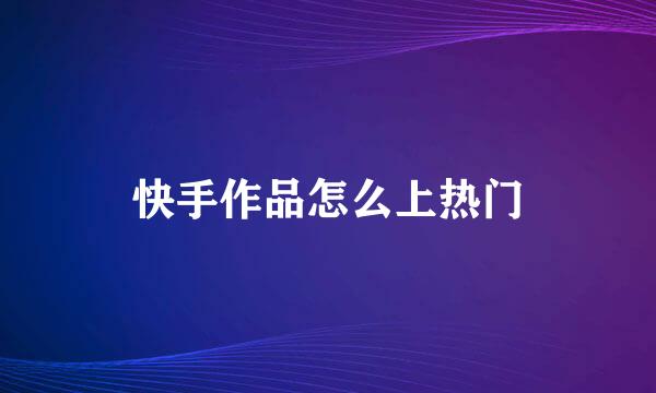 快手作品怎么上热门