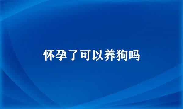 怀孕了可以养狗吗