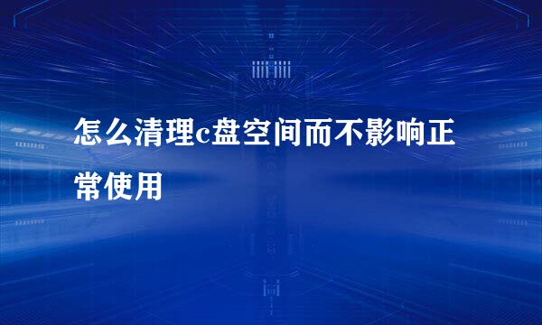 怎么清理c盘空间而不影响正常使用
