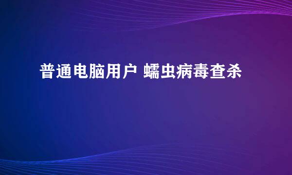 普通电脑用户 蠕虫病毒查杀