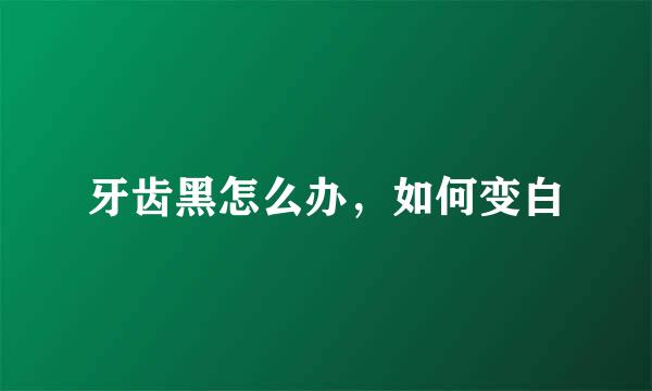 牙齿黑怎么办，如何变白