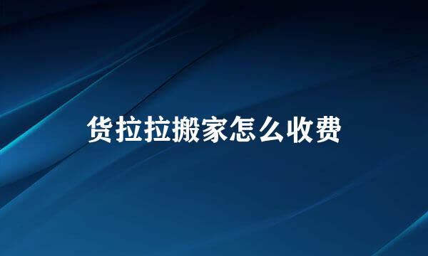 货拉拉搬家怎么收费