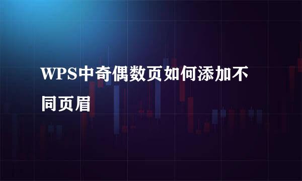 WPS中奇偶数页如何添加不同页眉
