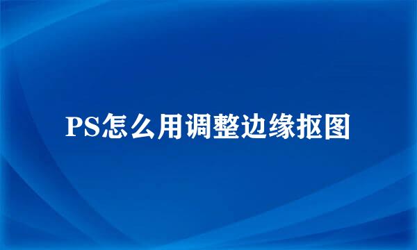 PS怎么用调整边缘抠图