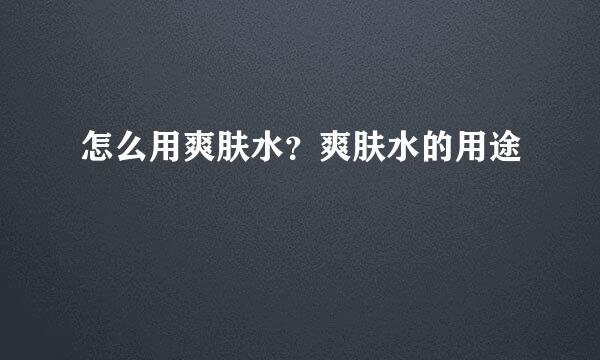 怎么用爽肤水？爽肤水的用途