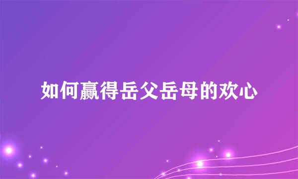 如何赢得岳父岳母的欢心