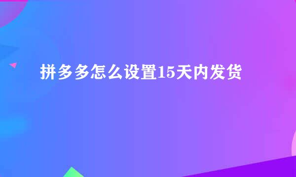 拼多多怎么设置15天内发货
