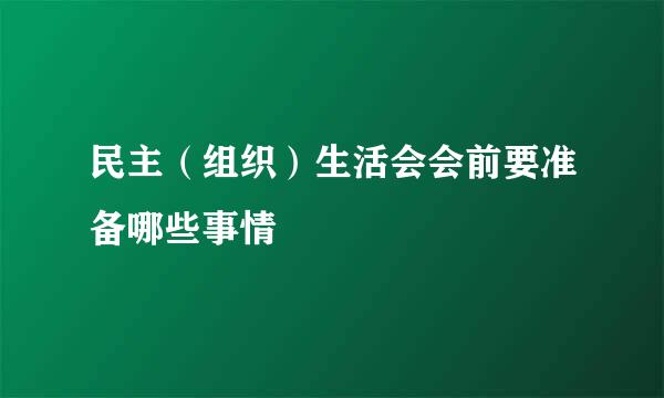 民主(组织)生活会会前要准备哪些事情