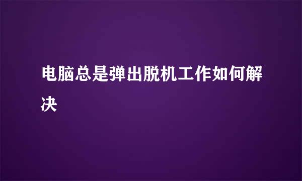 电脑总是弹出脱机工作如何解决