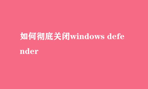 如何彻底关闭windows defender