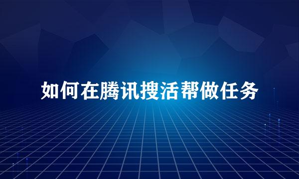 如何在腾讯搜活帮做任务