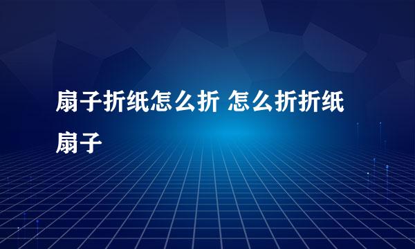 扇子折纸怎么折 怎么折折纸扇子