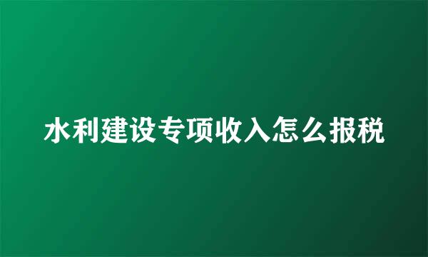 水利建设专项收入怎么报税