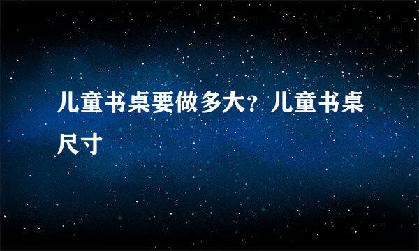 儿童书桌要做多大？儿童书桌尺寸