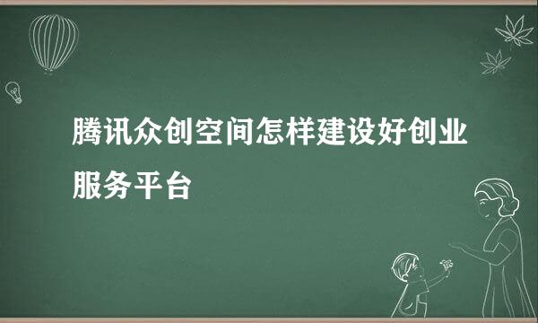 腾讯众创空间怎样建设好创业服务平台
