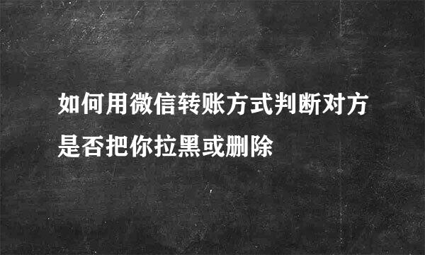 如何用微信转账方式判断对方是否把你拉黑或删除