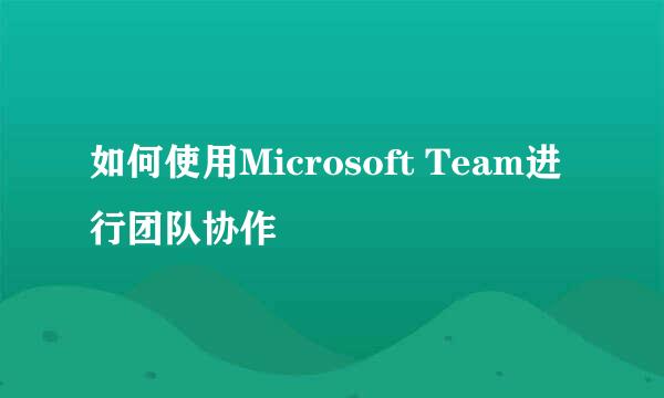 如何使用Microsoft Team进行团队协作